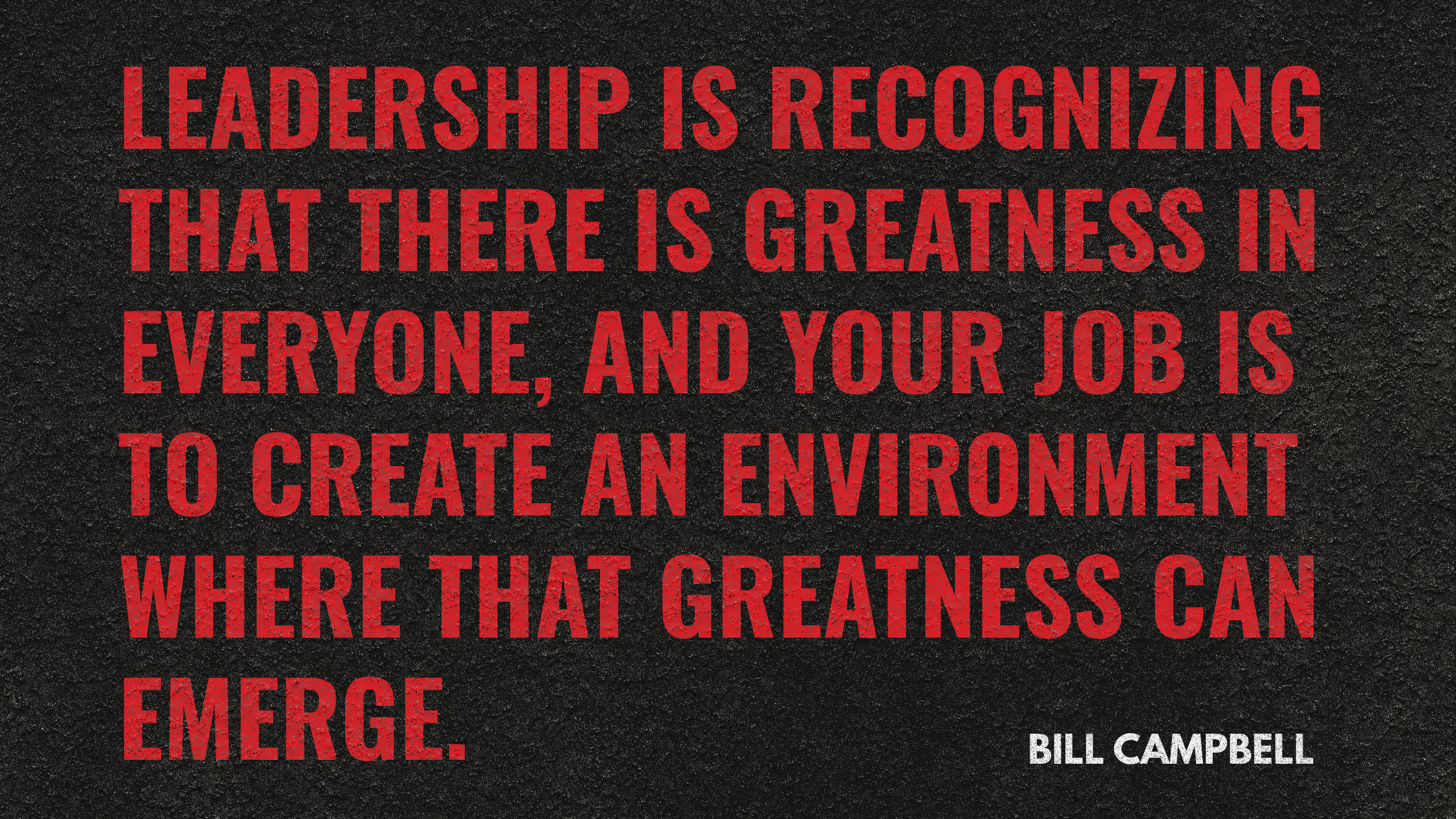Leadership is recognizing that there is greatness in everyone, and your job is to create an environment where that greatness can emerge. — Bill Campbell